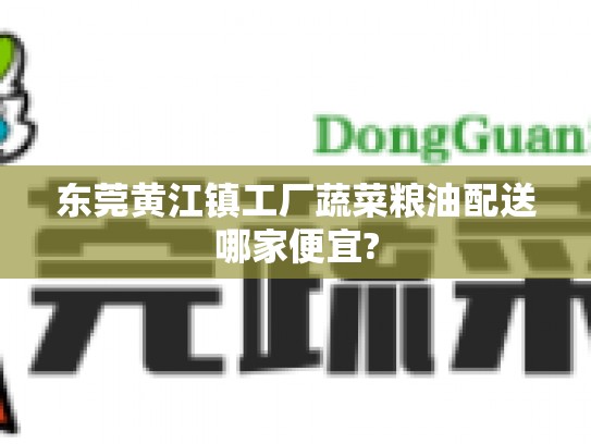 黄江镇工厂蔬菜粮油配送哪家便宜?